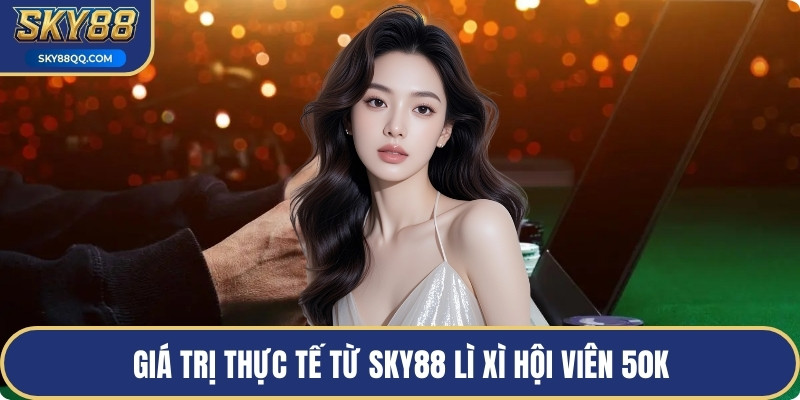 Giá trị thực tế từ SKY88 lì xì hội viên 50k