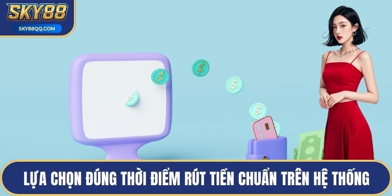 Lựa chọn đúng thời điểm rút tiền chuẩn trên hệ thống