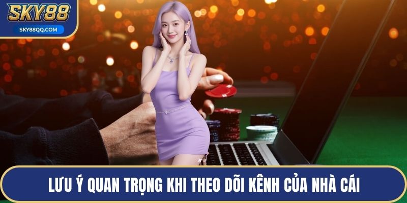 Lưu ý quan trọng khi theo dõi kênh của nhà cái