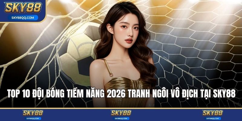 Top 10 đội bóng tiềm năng 2026